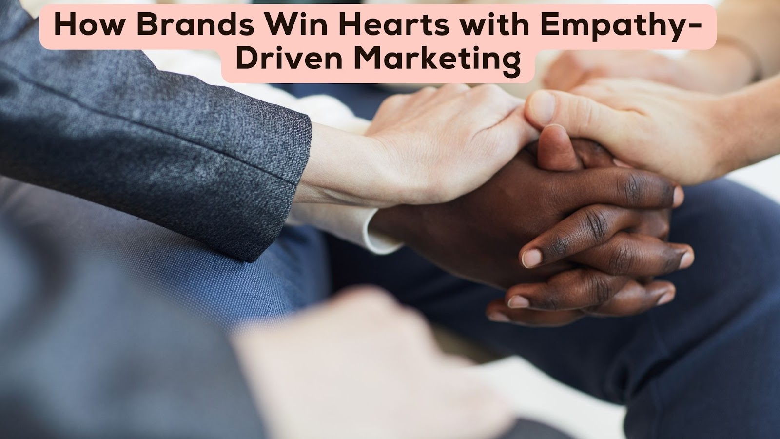 How Brands Win Hearts with Empathy-Driven Marketing